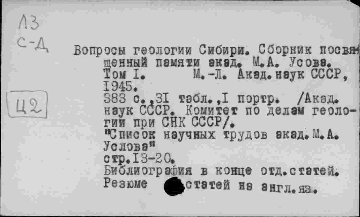 ﻿/ІЗ
ОД
Вопросы геологии Сибири. Сборник посвят ценный памяти акад» М.А. Усова.
Том І. М.-Л. Акад.наук СССР, 1945.
383 с. .31 табл. ,1 портр. /Акад, наук СССР. Комитет по делам геологии при СНК СССР/.
"Список научных трудов акад. М, А.
Услова"
стр. 13-20.
Библиография в конце отд. с татей.
Резюме Жстатей на англ на